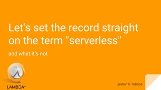 Let's set the record straight
on the term "serverless"
and what it’s not
Jeshan G. Babooa
 