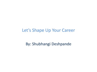 Let’s Shape Up Your Career
By: Shubhangi Deshpande
 