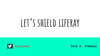 let’s shield liferay
@jajcampoy José A. Jiménez
 
