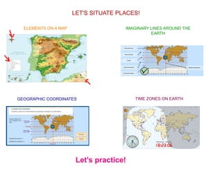 LET'S SITUATE PLACES!
ELEMENTS ON A MAP IMAGINARY LINES AROUND THE
EARTH
GEOGRAPHIC COORDINATES TIME ZONES ON EARTH
Let's practice!
 