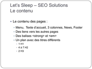 Let’s Sleep – SEO Solutions
Le contenu
 Le contenu des pages :
 Menu, Texte d’accueil, 3 colonnes, News, Footer
 Des liens vers les autres pages
 Des balises <strong> et <em>
 Un plan avec des titres différents
 1 H1
 4 à 7 H2
 2 H3
 