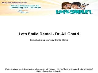 We are a unique, fun, and energetic practice conveniently located in Fairfax Corner and serves the dental needs of
Oakton,Centreville and Chantilly.
Lets Smile Dental - Dr. Ali Ghatri
Come Make us your new Dental Home
www.letssmiledental.com
 