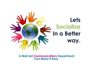 Lets
                        Socialize
                      In a Better
                            way.

A Well-Set Communications Department
           Can Make It Easy.
 