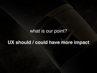 what is our point?
UX should / could have more impact
 