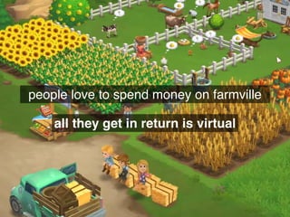 people love to spend money on farmville
all they get in return is virtual
 