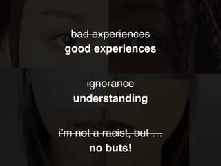 ignorance
bad experiences
i’m not a racist, but …
good experiences
understanding
no buts!
 