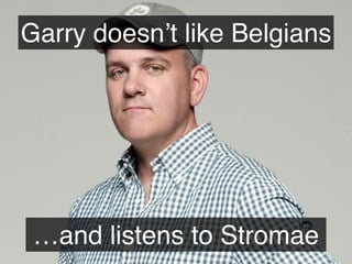 …and listens to Stromae
Garry doesn’t like Belgians
 