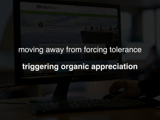 moving away from forcing tolerance
triggering organic appreciation
 