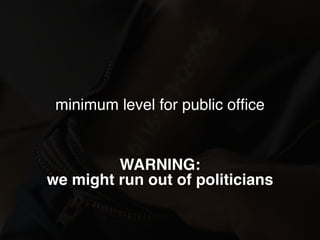 minimum level for public ofﬁce
WARNING: 
we might run out of politicians
 