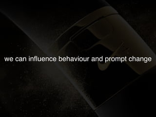 we can inﬂuence behaviour and prompt change
 
