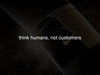 think humans, not customers
 