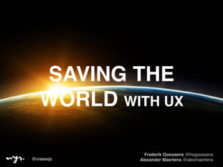 SAVING THE
WORLD WITH UX
Frederik Goossens @fregoossens 
Alexander Maertens @alexmaertens@vreewijs
 