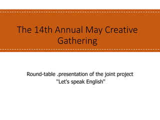 The 14th Annual May Creative
Gathering
Round-table .presentation of the joint project
''Let's speak English''
 