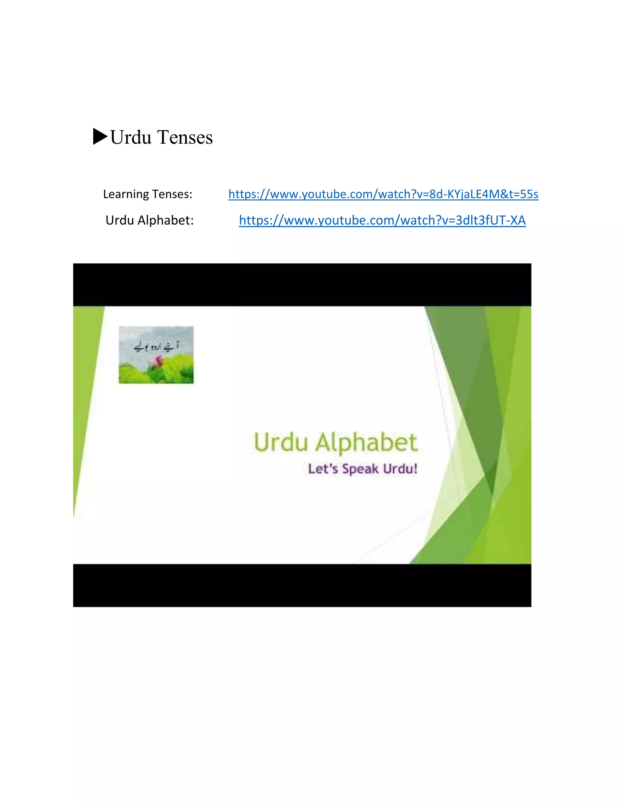 Urdu Tenses
Learning Tenses: https://www.youtube.com/watch?v=8d-KYjaLE4M&t=55s
Urdu Alphabet: https://www.youtube.com/watch?v=3dlt3fUT-XA
 