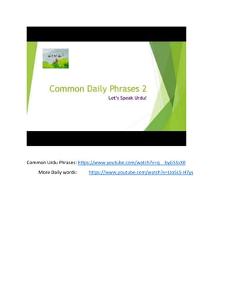 Common Urdu Phrases: https://www.youtube.com/watch?v=q__byG5SsX0
More Daily words: https://www.youtube.com/watch?v=LIo5LS-H7ys
 