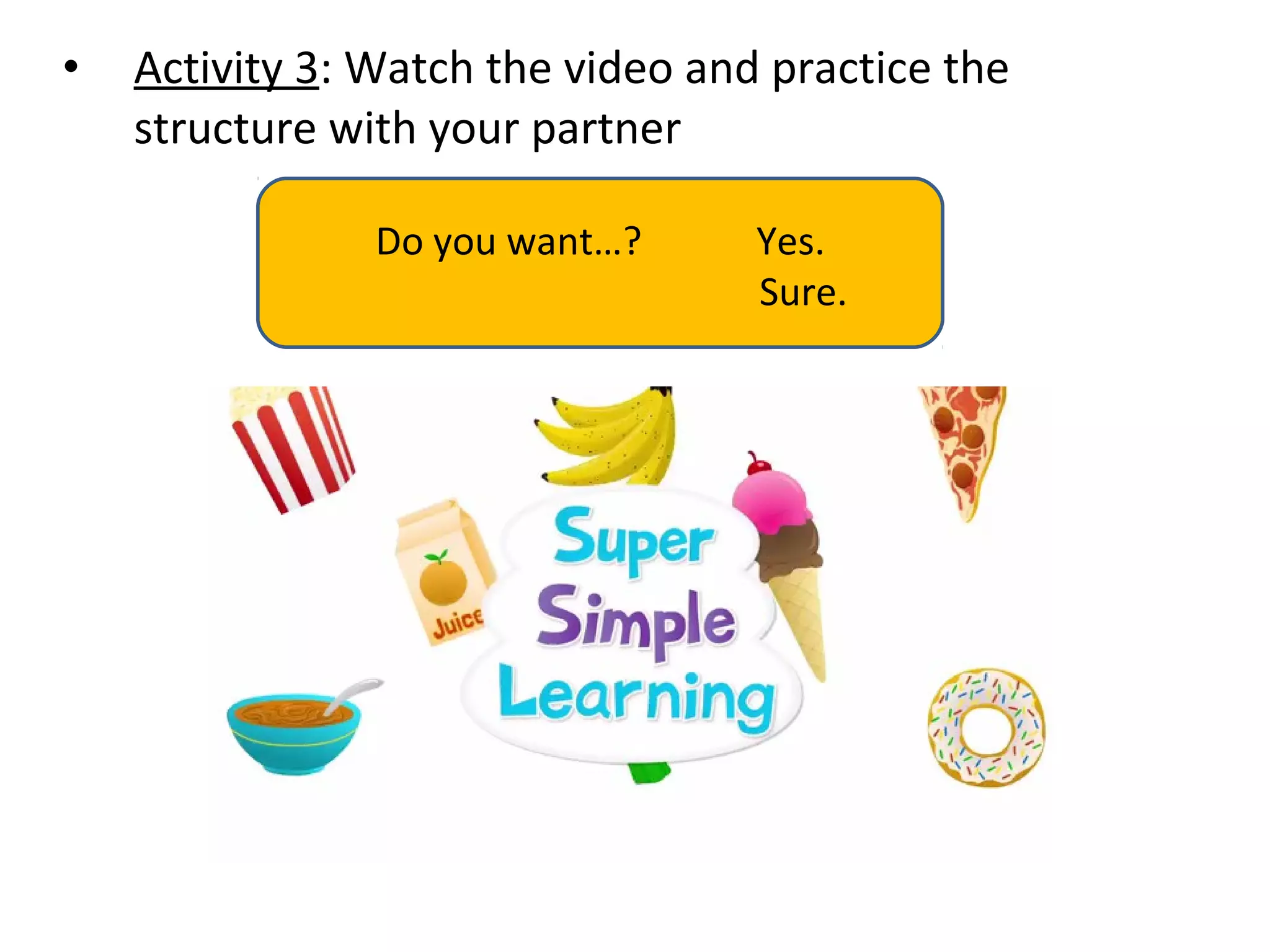 • Activity 3: Watch the video and practice the
structure with your partner
Do you want…? Yes.
Sure.