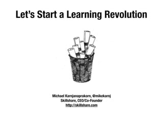 Let’s Start a Learning Revolution




         Michael Karnjanaprakorn, @mikekarnj
              Skillshare, CEO/Co-Founder
                 http://skillshare.com
 