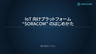 IoT 向けプラットフォーム
“SORACOM” のはじめかた
株式会社ソラコム
 