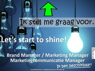 Let’s start to shine!
Ik stel me graag voor.
Marketingcommunicatie Manager
Brand Manager / Marketing Manager
www.dirkvanmierlo.nl dirk@dirkvanmierlo.nl 06 54 626 750
 