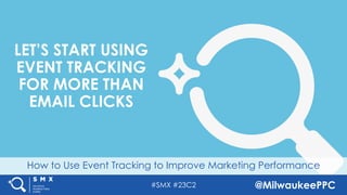 #SMX #23C2 @MilwaukeePPC
How to Use Event Tracking to Improve Marketing Performance
LET’S START USING
EVENT TRACKING
FOR MORE THAN
EMAIL CLICKS
 