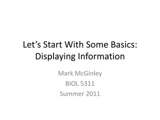 Let’s Start With Some Basics:Displaying Information Mark McGinley BIOL 5311 Summer 2011 