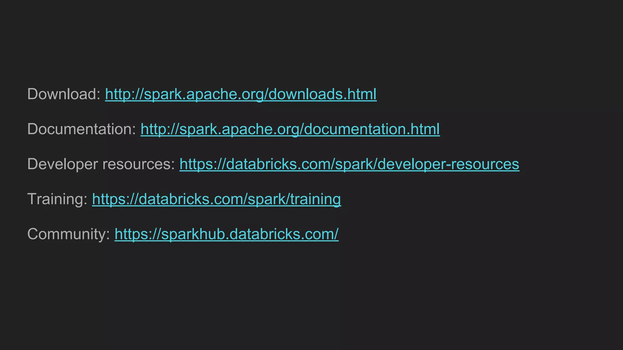 Download: http://spark.apache.org/downloads.html
Documentation: http://spark.apache.org/documentation.html
Developer resources: https://databricks.com/spark/developer-resources
Training: https://databricks.com/spark/training
Community: https://sparkhub.databricks.com/
 