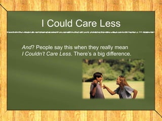 I Could Care Less

And? People say this when they really mean
I Couldn’t Care Less. There’s a big difference.
 