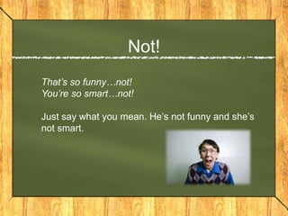 Not!
That’s so funny…not!
You’re so smart…not!

Just say what you mean. He’s not funny and she’s
not smart.
 