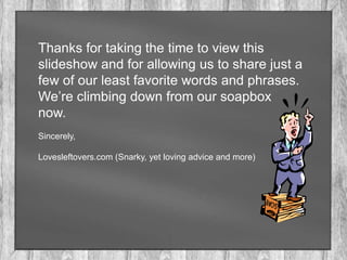 Thanks for taking the time to view this
slideshow and for allowing us to share just a
few of our least favorite words and phrases.
We’re climbing down from our soapbox
now.
Sincerely,

Lovesleftovers.com (Snarky, yet loving advice and more)
 