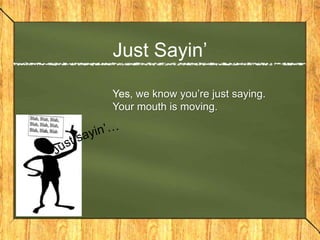 Just Sayin’

Yes, we know you’re just saying.
Your mouth is moving.
 