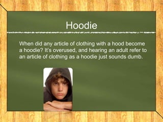 Hoodie
When did any article of clothing with a hood become
a hoodie? It’s overused, and hearing an adult refer to
an article of clothing as a hoodie just sounds dumb.
 
