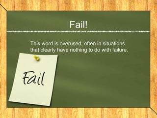 Fail!
This word is overused, often in situations
that clearly have nothing to do with failure.
 