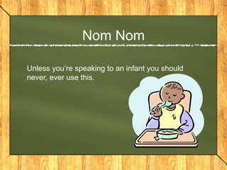 Nom Nom

Unless you’re speaking to an infant you should
never, ever use this.
 