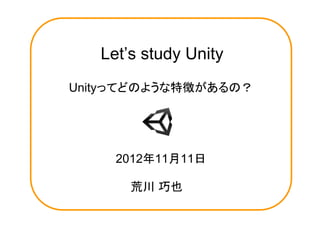 Let’s study Unity
Unityってどのような特徴があるの？




     2012年11月11日

       荒川 巧也
 
