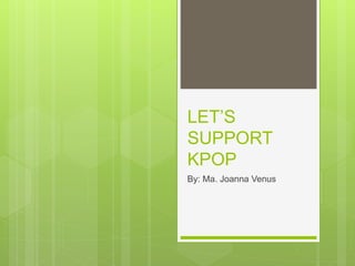 LET’S
SUPPORT
KPOP
By: Ma. Joanna Venus
 