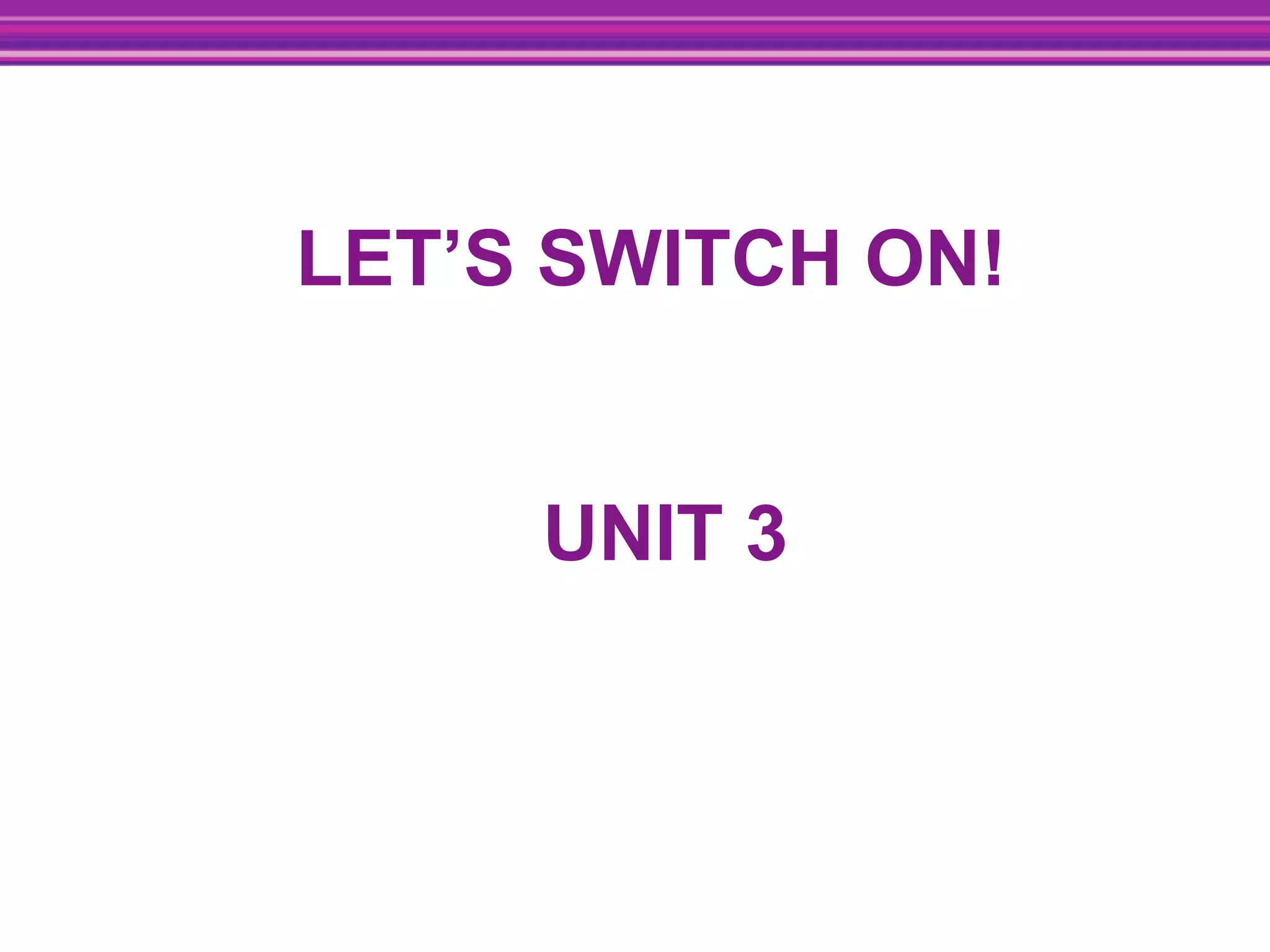 LET’S SWITCH ON!
UNIT 3