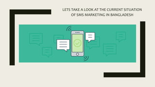 LETS TAKE A LOOK AT THE CURRENT SITUATION
OF SMS MARKETING IN BANGLADESH
 