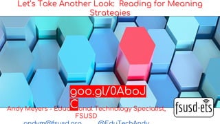 Let’s Take Another Look: Reading for Meaning
Strategies
Andy Meyers - Educational Technology Specialist,
FSUSD
goo.gl/0AboJ
C
 