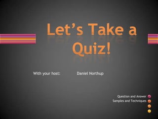          With your host:              Daniel Northup Let’s Take a Quiz! Question and Answer  Samples and Techniques 
