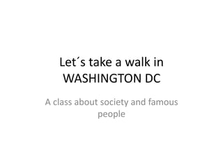 Let´s take a walk in
WASHINGTON DC
A class about society and famous
people
 