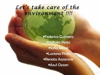 Let’s take care of the
   environment !!!!



         •Federico Guimera
           •Natalia Pinto
            •Sofia Morel
           •Luciana Pinto
         •Renata Azzarone
            •Azul Ozzan
 