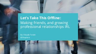 CONFIDENTIAL
Let’s Take This Offline:
Making friends, and growing
professional relationships IRL
By: Shayda Torabi
@Shaptora
 