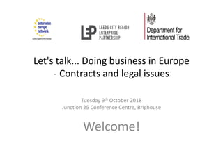 Let's talk... Doing business in Europe
- Contracts and legal issues
Tuesday 9th October 2018
Junction 25 Conference Centre, Brighouse
Welcome!
 