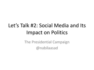 Let’s Talk #2: Social Media and Its
Impact on Politics
The Presidential Campaign
@nabilaasad
 