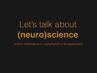 Let’s talk about
(neuro)science
and its importance in usability/UX of an application
 