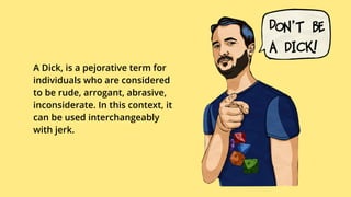 A Dick, is a pejorative term for
individuals who are considered
to be rude, arrogant, abrasive,
inconsiderate. In this context, it
can be used interchangeably
with jerk.
 