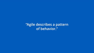 “Agile describes a pattern
of behavior.”
 