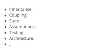 ● Inheritance.
● Coupling.
● State.
● Assumptions.
● Testing.
● Architecture.
● ...
 