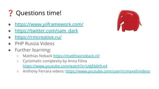 ❓ Questions time!
● https://www.yiiframework.com/
● https://twitter.com/sam_dark
● https://rmcreative.ru/
● PHP Russia Videos
● Further learning:
○ Matthias Noback https://matthiasnoback.nl/
○ Cyclomatic complexity by Anna Filina
https://www.youtube.com/watch?v=UdjEb6t9-e4
○ Anthony Ferrara videos: https://www.youtube.com/user/ircmaxell/videos
 
