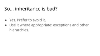 So… inheritance is bad?
● Yes. Prefer to avoid it.
● Use it where appropriate: exceptions and other
hierarchies.
 